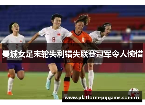 曼城女足末轮失利错失联赛冠军令人惋惜 曼城女足末轮失利错失联赛冠军令人惋惜