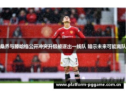 桑乔与滕哈格公开冲突升级被逐出一线队 暗示未来可能离队 桑乔与滕哈格公开冲突升级被逐出一线队 暗示未来可能离队